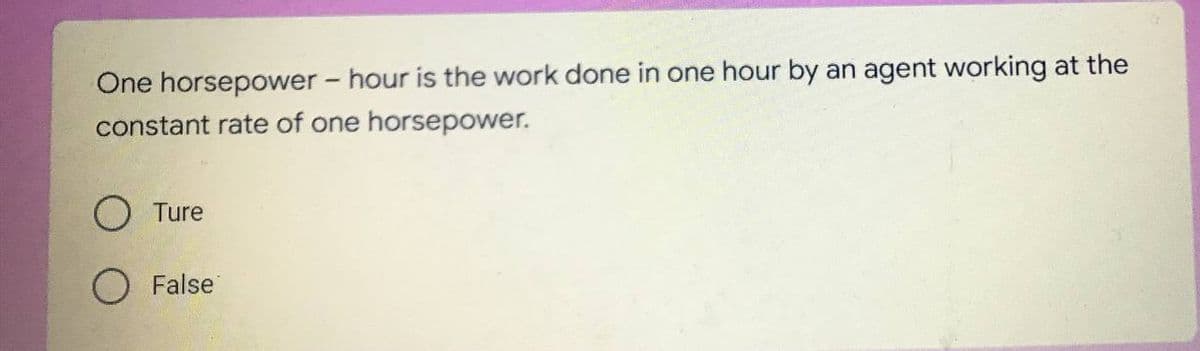 One horsepower - hour is the work done in one hour by an agent working at the
constant rate of one horsepower.
O Ture
False
