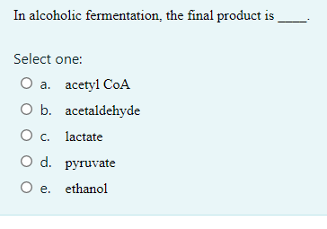 In alcoholic fermentation, the final product is
Select one:
O a. acetyl CoA
O b.
acetaldehyde
O c. lactate
O d. pyruvate
O e. ethanol