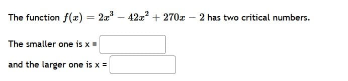 The function f(x) = 2x – 42x? + 270x – 2 has two critical numbers.
The smaller one is x =
and the larger one is x =
