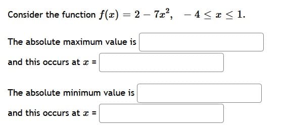 Consider the function f(x) = 2 - 7x², −4≤ x ≤ 1.
-
The absolute maximum value is
and this occurs at x =
The absolute minimum value is
and this occurs at x =