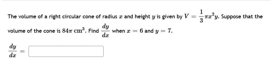 1
The volume of a right circular cone of radius x and height y is given by V =r2?y. Suppose that the
dy
when x = 6 and y = 7.
dx
volume of the cone is 847 cm³. Find
dy
dx
