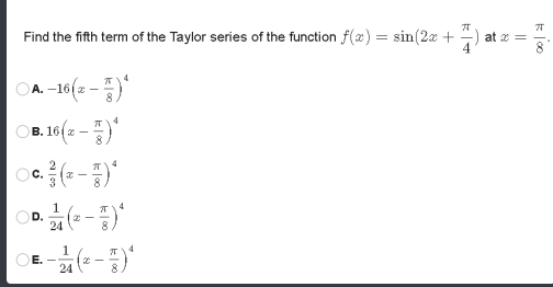 Find the fifth term of the Taylor series of the function f(æ) = sin(2x +
at x =
A. -16i -
4
B. 16(z -)
Oc.
3
1
D.
24
8.
1
E.
24
