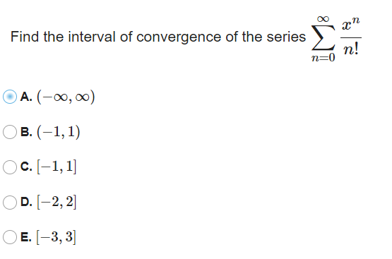 x"
Find the interval of convergence of the series
п!
n=0
O A. (-00, 0)
Ов. (-1,1)
Oc. [-1, 1]
D. [-2, 2]
Е. [-3, 3]
