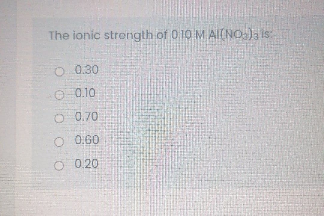 The ionic strength of 0.10 M AlI(NO3)3 is:
O 0.30
O 0.10
O 0.70
O 0.60
O 0.20
