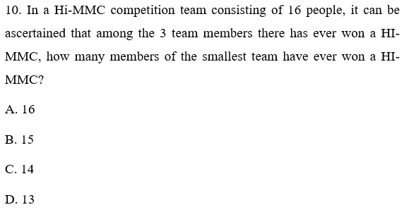 10. In a Hi-MMC competition team consisting of 16 people, it can be
ascertained that among the 3 team members there has ever won a HI-
MMC, how many members of the smallest team have ever won a HI-
MMC?
A. 16
В. 15
С. 14
D. 13
