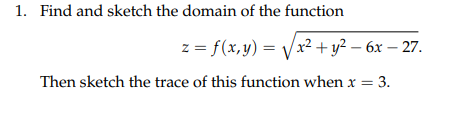 1. Find and sketch the domain of the function
z = f(x,y) =
/x² + y² – 6x – 27.
Then sketch the trace of this function when x =
3.
