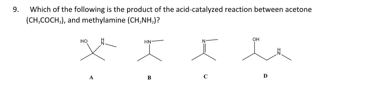 9.
Which of the following is the product of the acid-catalyzed reaction between acetone
(CH3COCH 3), and methylamine (CH3NH₂)?
HO
OH
HN
X I I h
A
B
D