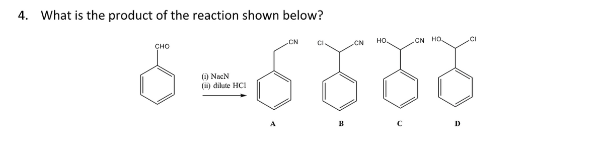 4. What is the product of the reaction shown below?
CN
CI
bolod
CHO
(i) NacN
(ii) dilute HCI
CN
HO
CN HO.
D
CI
