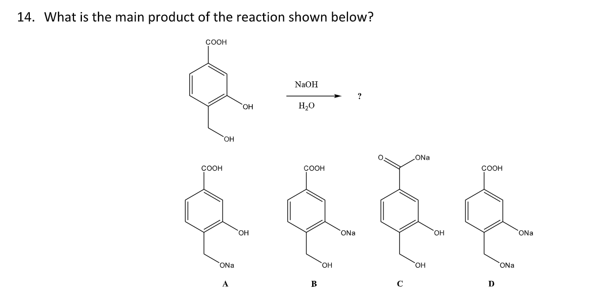 14. What is the main product of the reaction shown below?
COOH
COOH
OH
ONa
OH
A
NaOH
OH
H₂O
COOH
daar
ONa
B
?
OH
ONa
с
OH
COOH
OH
D
ONa
ONa