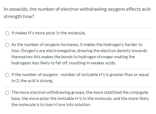 In oxoacids, the number of electron withdrawing oxygens effects acid
strength how?
It makes H's more polar in the molecule.
