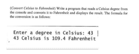 (Convert Celsius to Fahrenheit) Write a program that reads a Celsius degree from
the console and converts it to Fahrenheit and displays the result. The formula for
the conversion is as follows:
Enter a degree in Celsius: 43 |
43 Celsius is 109.4 Fahrenheit
