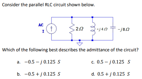 Consider the parallel RLC circuit shown below.
AC
I
$
9
252
341400-101
+j4Ω
-j852
Which of the following best describes the admittance of the circuit?
a.
-0.5-j 0.125 S
c. 0.5-j 0.125 S
b. 0.5 +j 0.125 S
d. 0.5 + j 0.125 S