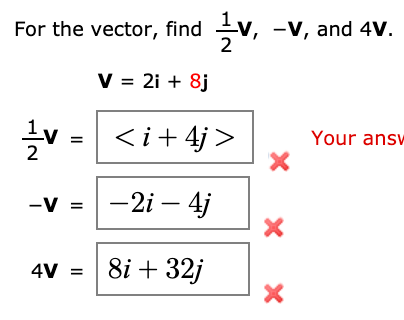 For the vector, find v, -v, and 4V.
V = 2i + 8j
v = <i+ 4j >
Your answ
-V =
-2i – 4j
4V =
8i + 32j
