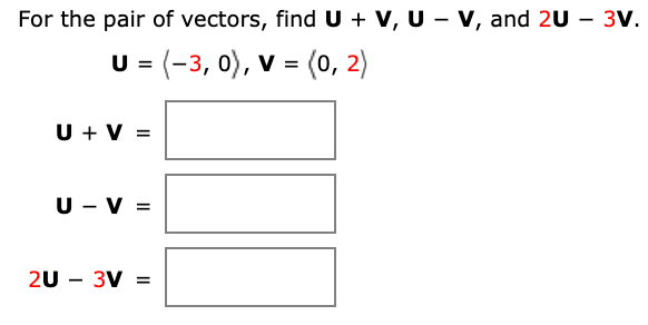 For the pair of vectors, find U + V, U - v, and 2U – 3V.
U = (-3, 0), v = (0, 2)
U + V =
U - v =
2U - 3V =
