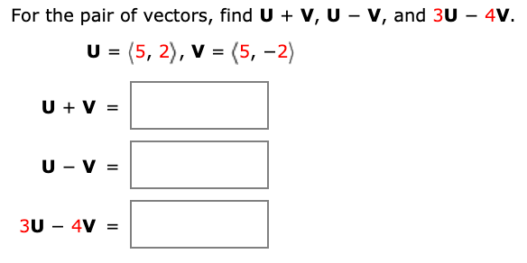 For the pair of vectors, find U + V, U – v, and 3U – 4V.
U = (5, 2), V
= (5, -2)
U + v =
U - v =
3U – 4V =
