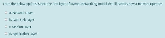 From the below options, Select the 2nd layer of layered networking model that illustrates how a network operates
O a. Network Layer
O b. Data Link Layer
O c. Session Layer
O d. Application Layer
