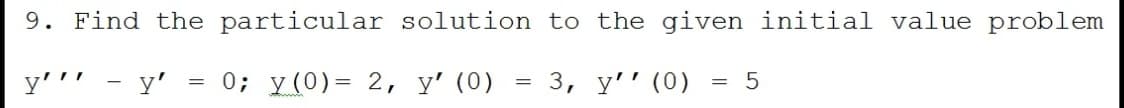 9. Find the particular solution to the given initial value problem
y''' - y'
0; y(0)= 2, y' (0)
3, y'' (0)
