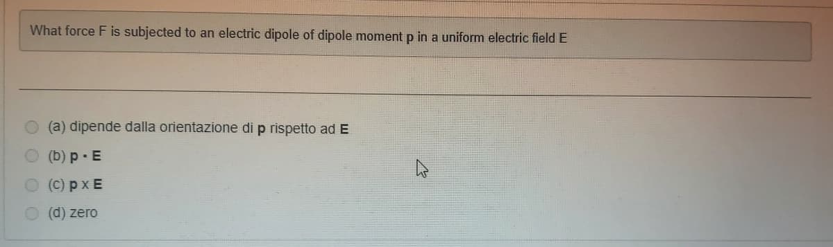 What force F is subjected to an electric dipole of dipole moment p in a uniform electric field E
(a) dipende dalla orientazione di p rispetto ad E
(b) p · E
O (C) px E
O (d) zero
