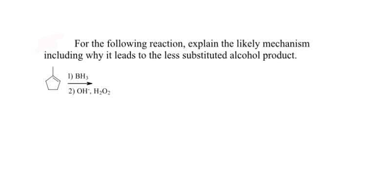 For the following reaction, explain the likely mechanism
including why it leads to the less substituted alcohol product.
1) BH3
2) OH", H2O2
