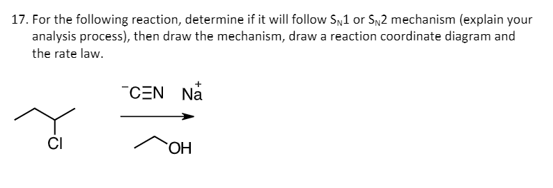 17. For the following reaction, determine if it will follow SN1 or SN2 mechanism (explain your
analysis process), then draw the mechanism, draw a reaction coordinate diagram and
the rate law.
"CEN Na
CI
HO.
