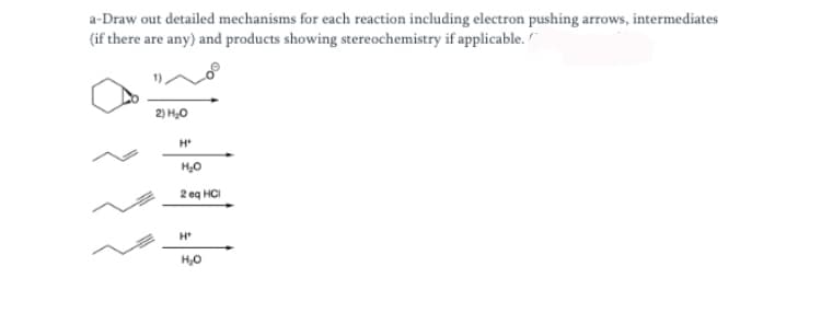 a-Draw out detailed mechanisms for each reaction including electron pushing arrows, intermediates
(if there are any) and products showing stereochemistry if applicable. "
2) H,0
2 eg HCI
H
H,0
