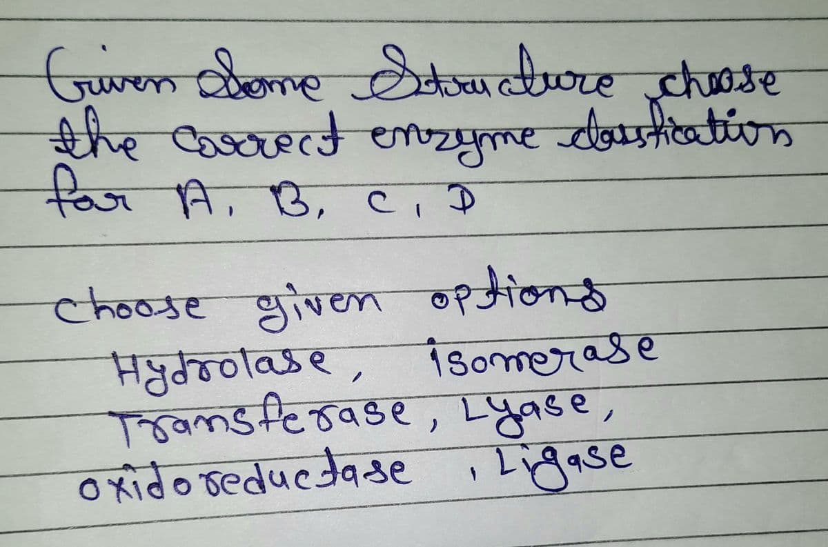 Griven Lome Structure choose
овоте
the correct enzyme doustication
for A, B, C, D
13,
Choose given options
Hydrolase, isomerase
Transferase, Lyase,
oxido reductase, Ligase