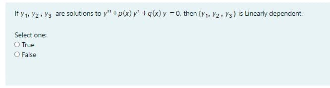 If y1, Y2 · Y3 are solutions to y'"+p(x) y' +q(x) y = 0, then {y1, Y2, Y3} is Linearly dependent.
Select one:
O True
O False
