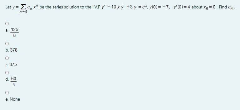 Let y = Ea, x" be the series solution to the I.V.P y"- 10 x y' +3 y = e, y(0)= -7, y'(0) =4 about x, = 0. Find a4 .
n=0
а. 125
8
b. 378
c. 375
d. 63
e. None
