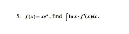 5. f(x)= xe" , find fInx. f'(x)dx.
