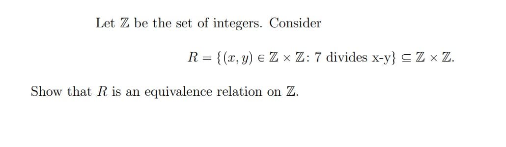 Let Z be the set of integers. Consider
R = {(x, y) e Z × Z: 7 divides x-y} C Z x Z.
Show that R is an equivalence relation on Z.
