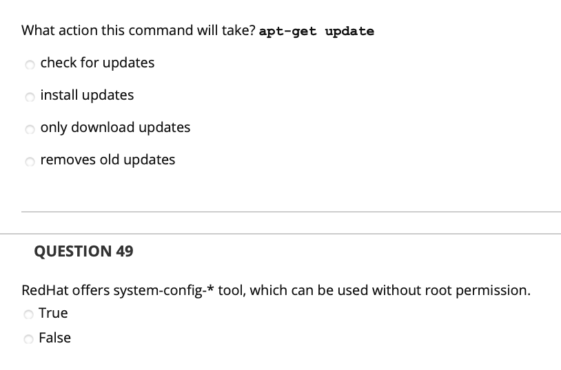 What action this command will take? apt-get update
o check for updates
o install updates
o only download updates
removes old updates
QUESTION 49
RedHat offers system-config-* tool, which can be used without root permission.
O True
False
