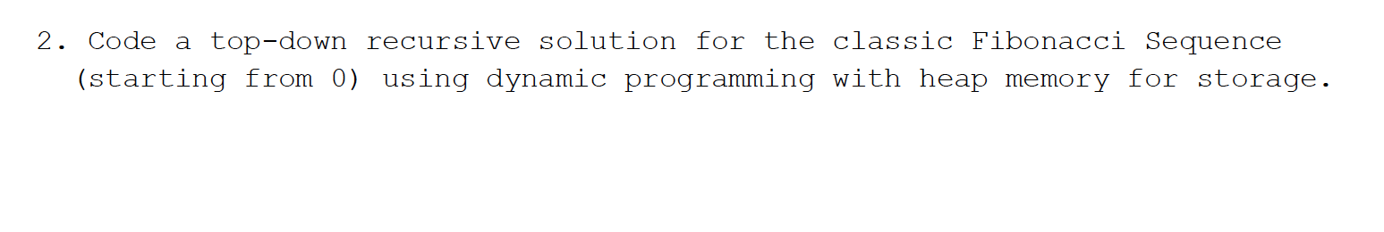 2. Code a top-down recursive solution for the classic Fibonacci Sequence
(starting from 0) using dynamic programming with heap memory for storage.

