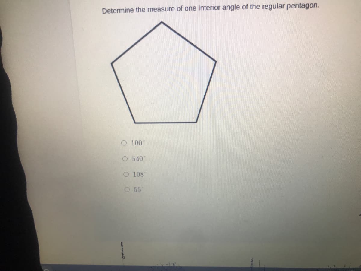Determine the measure of one interior angle of the regular pentagon.
O 100°
O 540
O 108
O 55"
