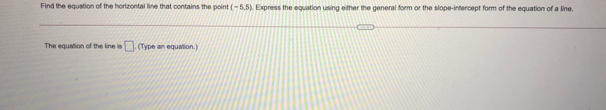 Find the equation of the horizontal line that contains the point (-5,5). Express the equation using either the general form or the slope-intercept form of the equation of a line.
The equation of the line is (Type an equation.)
