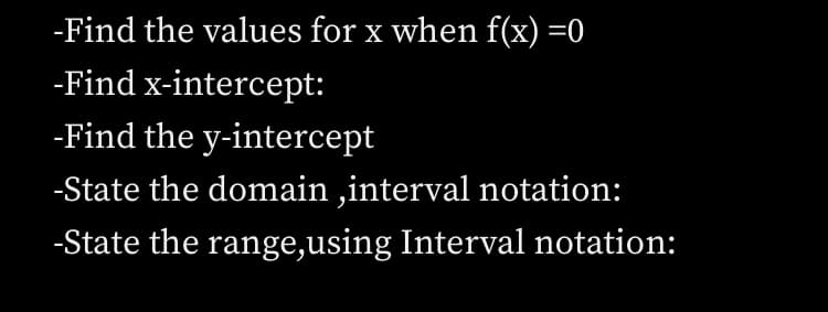 -Find the values for x when f(x) =0
-Find x-intercept:
-Find the y-intercept
-State the domain ,interval notation:
-State the range,using Interval notation:
