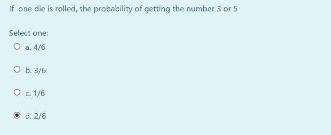 If one die is rolled, the probability of getting the number 3 or 5
Select one:
О а. 4/6
O b. 3/6
О с. 1/6
d. 2/6
