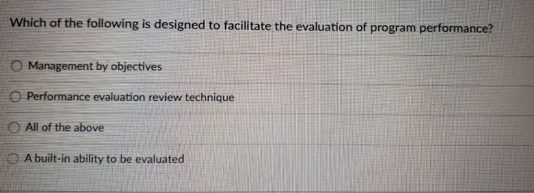 Which of the following is designed to facilitate the evaluation of program performance?
O Management by objectives
O Performance evaluation review technique
O All of the above
A built-in ability to be evaluated

