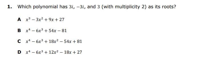 1. Which polynomial has 3i, –3i, and 3 (with multiplicity 2) as its roots?
A x3 – 3x2 + 9x + 27
В x*— 6х3 + 54x — 81
с х*— 6х3 + 18х? -54х + 81
D x4 — 6x3 + 12x2 — 18х + 27

