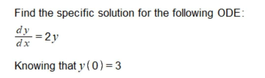 Find the specific solution for the following ODE:
dy
dx
= 2y
Knowing that y ( 0) = 3

