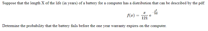 Suppose that the length X of the life (in years) of a battery for a computer has a distribution that can be described by the pdf:
f(x) =
e
121
Determine the probability that the battery fails before the one year warranty expires on the computer.
e one
