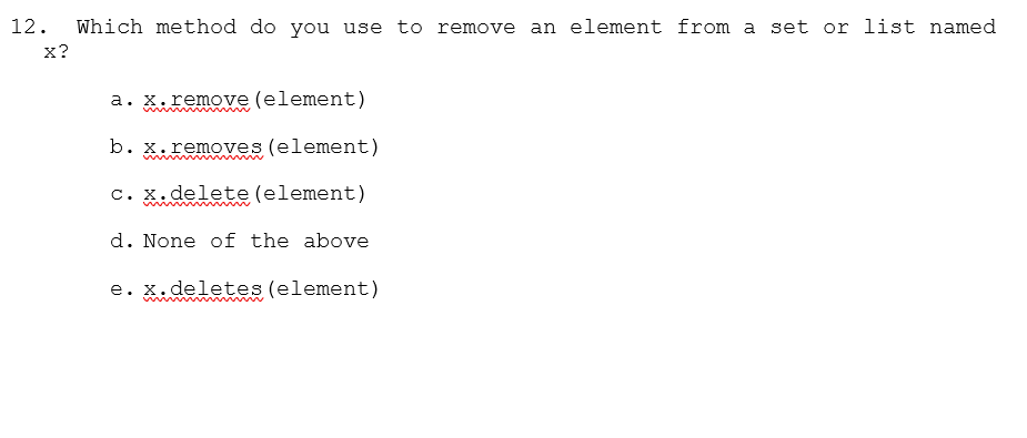 12.
Which method do you use to remove an element from a set or list named
x?
a. x.remove (element)
b. x.removes (element)
w w
c. X.delete (element)
d. None of the above
e. x.deletes (element)
