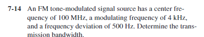 7-14 An FM tone-modulated signal source has a center fre-
quency of 100 MHz, a modulating frequency of 4 kHz,
and a frequency deviation of 500 Hz. Determine the trans-
mission bandwidth.
