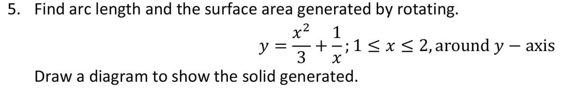 5. Find arc length and the surface area generated by rotating.
x2
y
1
;1< x < 2, around y
axis
-
3
Draw a diagram to show the solid generated.
