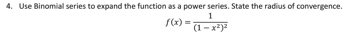 4. Use Binomial series to expand the function as a power series. State the radius of convergence.
1
f (x) =
(1 – x²)²
