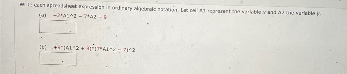 Write each spreadsheet expression in ordinary algebraic notation. Let cell A1 represent the variable x and A2 the variable y.
(a) +2*A1^2-7*A2 + 9
(b) +9* (A1^2 + 8)*(7*A1^2 - 7)^2