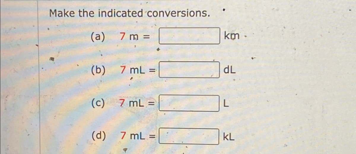 Make the indicated conversions.
(a)
7 m =
km ·
=
dL
(b) 7 mL
(c) 7 mL =
L
(d)
7 mL =
KL