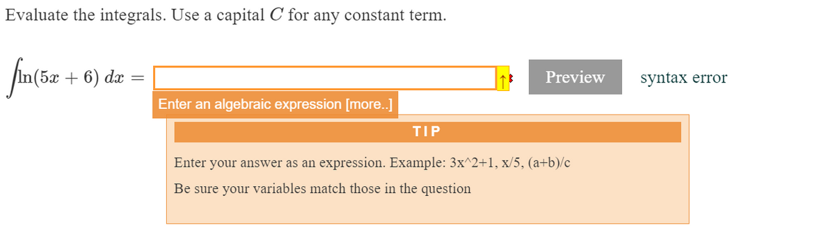 Evaluate the integrals. Use a capital C for any constant term.
in(5e + 6) da =
Preview
syntax error
Enter an algebraic expression [more.]
TIP
Enter your answer as an expression. Example: 3x^2+1, x/5, (a+b)/c
Be sure your variables match those in the question
