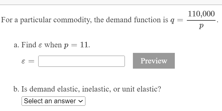 110,000
For a particular commodity, the demand function is
a. Find e when p = 11.
Preview
b. Is demand elastic, inelastic, or unit elastic?
Select an answer
