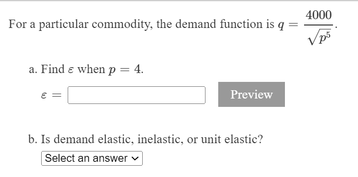 4000
For a particular commodity, the demand function is q =
VP
a. Find e when p = 4.
Preview
b. Is demand elastic, inelastic, or unit elastic?
Select an answer

