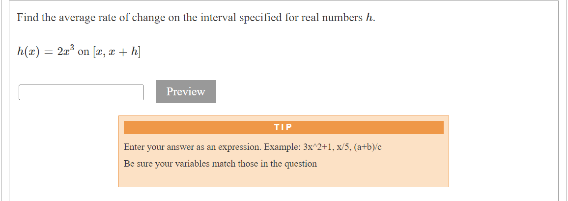 Find the average rate of change on the interval specified for real numbers h.
h(x) = 2x³ on [x, x + h]
Preview
TIP
Enter your answer as an expression. Example: 3x^2+1, x/5, (a+b)/c
Be sure your variables match those in the question